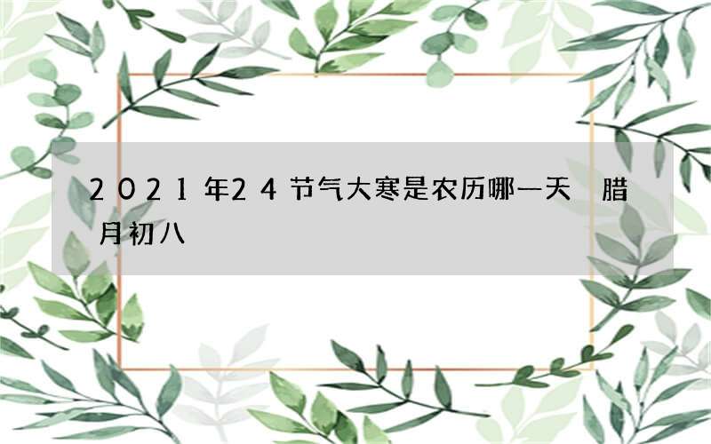 2021年24节气大寒是农历哪一天 腊月初八